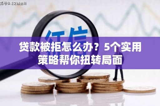 进贤贷款被拒怎么办？5个实用策略帮你扭转局面