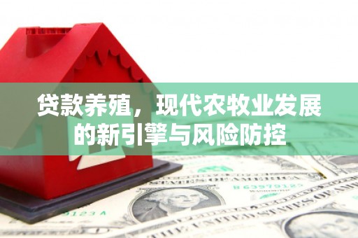进贤贷款养殖，现代农牧业发展的新引擎与风险防控