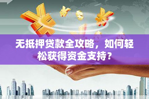 进贤无抵押贷款全攻略，如何轻松获得资金支持？