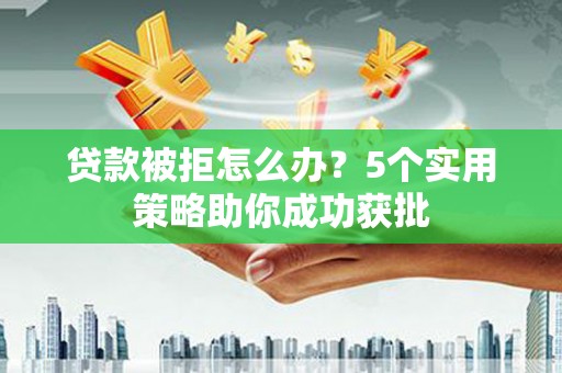 进贤贷款被拒怎么办？5个实用策略助你成功获批