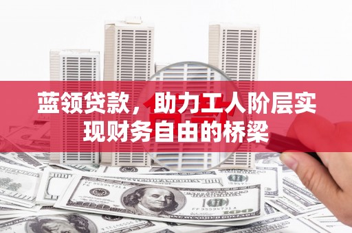 进贤蓝领贷款，助力工人阶层实现财务自由的桥梁