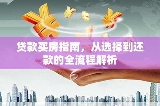 进贤贷款买房指南，从选择到还款的全流程解析