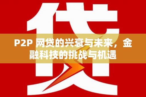 进贤P2P 网贷的兴衰与未来，金融科技的挑战与机遇