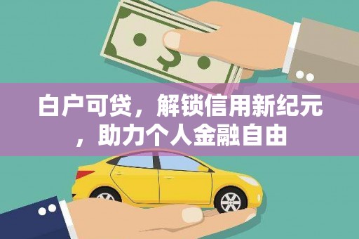 进贤白户可贷，解锁信用新纪元，助力个人金融自由