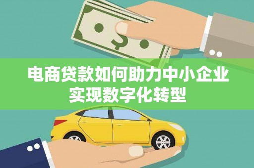 进贤电商贷款如何助力中小企业实现数字化转型