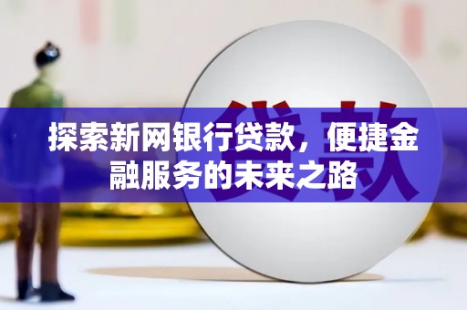 进贤探索新网银行贷款，便捷金融服务的未来之路