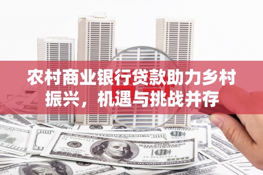 进贤农村商业银行贷款助力乡村振兴，机遇与挑战并存