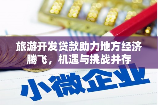 进贤旅游开发贷款助力地方经济腾飞，机遇与挑战并存