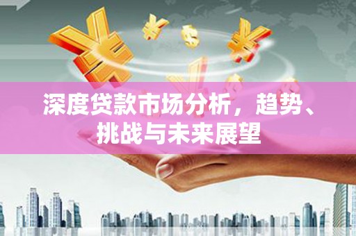 进贤深度贷款市场分析，趋势、挑战与未来展望
