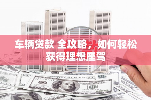 进贤车辆贷款 全攻略，如何轻松获得理想座驾