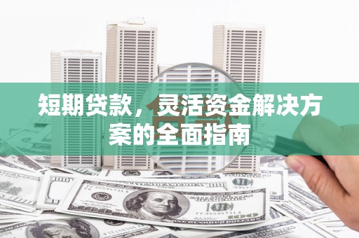进贤短期贷款，灵活资金解决方案的全面指南