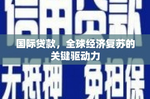 进贤国际贷款，全球经济复苏的关键驱动力