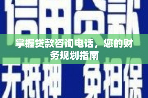 进贤掌握贷款咨询电话，您的财务规划指南