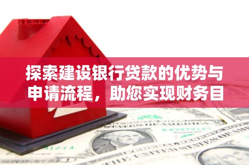 进贤探索建设银行贷款的优势与申请流程，助您实现财务目标