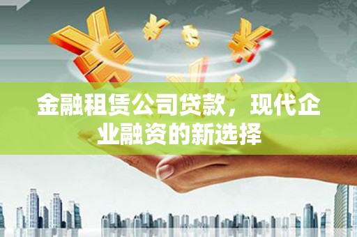 进贤金融租赁公司贷款，现代企业融资的新选择