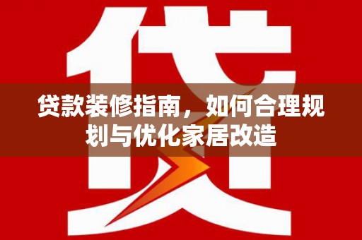 进贤贷款装修指南，如何合理规划与优化家居改造