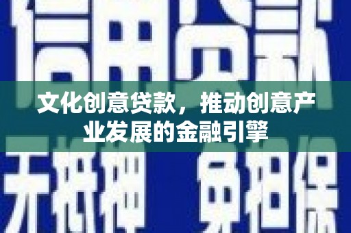 进贤文化创意贷款，推动创意产业发展的金融引擎