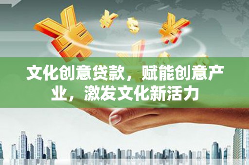 进贤文化创意贷款，赋能创意产业，激发文化新活力