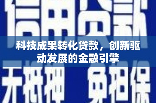 进贤科技成果转化贷款，创新驱动发展的金融引擎