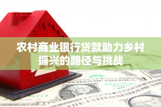 进贤农村商业银行贷款助力乡村振兴的路径与挑战