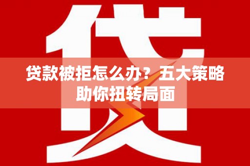 进贤贷款被拒怎么办？五大策略助你扭转局面