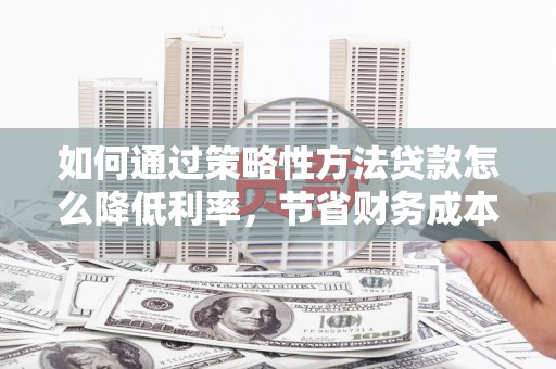 进贤如何通过策略性方法贷款怎么降低利率，节省财务成本