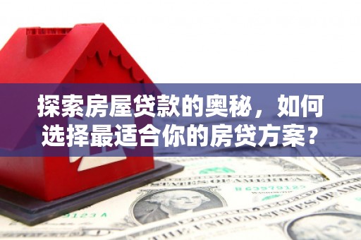 进贤探索房屋贷款的奥秘，如何选择最适合你的房贷方案？