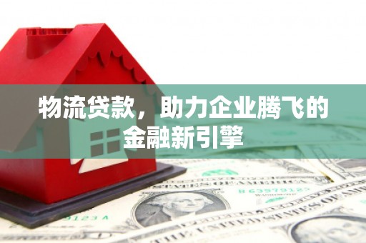 进贤物流贷款，助力企业腾飞的金融新引擎