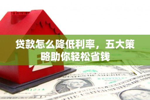 进贤贷款怎么降低利率，五大策略助你轻松省钱