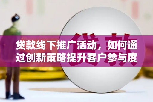 进贤贷款线下推广活动，如何通过创新策略提升客户参与度