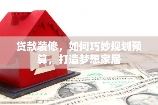 进贤贷款装修，如何巧妙规划预算，打造梦想家居