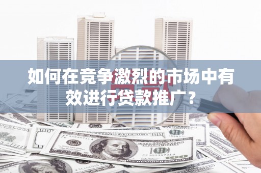 进贤如何在竞争激烈的市场中有效进行贷款推广？