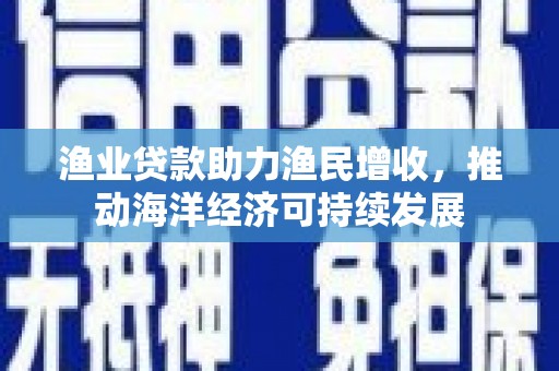 进贤渔业贷款助力渔民增收，推动海洋经济可持续发展