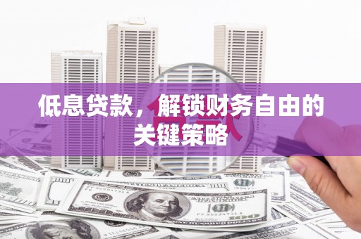进贤低息贷款，解锁财务自由的关键策略