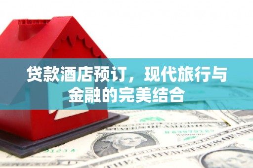 进贤贷款酒店预订，现代旅行与金融的完美结合