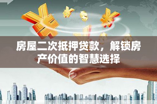 进贤房屋二次抵押贷款，解锁房产价值的智慧选择