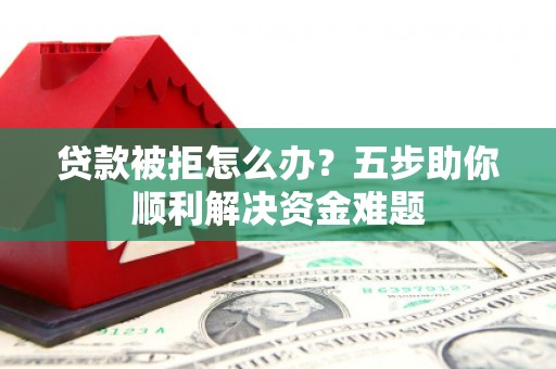 进贤贷款被拒怎么办？五步助你顺利解决资金难题