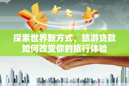 进贤探索世界新方式，旅游贷款如何改变你的旅行体验