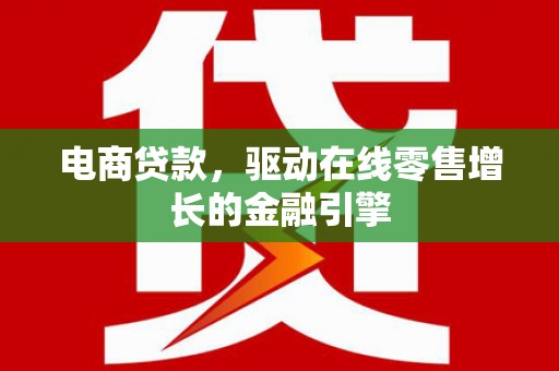 进贤电商贷款，驱动在线零售增长的金融引擎