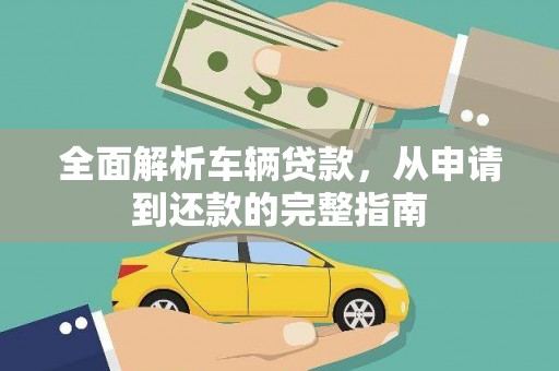 进贤全面解析车辆贷款，从申请到还款的完整指南