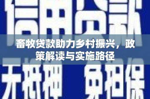 进贤畜牧贷款助力乡村振兴，政策解读与实施路径