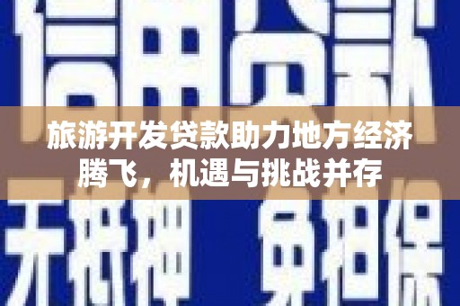进贤旅游开发贷款助力地方经济腾飞，机遇与挑战并存