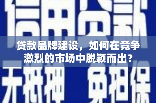 进贤贷款品牌建设，如何在竞争激烈的市场中脱颖而出？