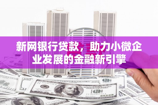 进贤新网银行贷款，助力小微企业发展的金融新引擎