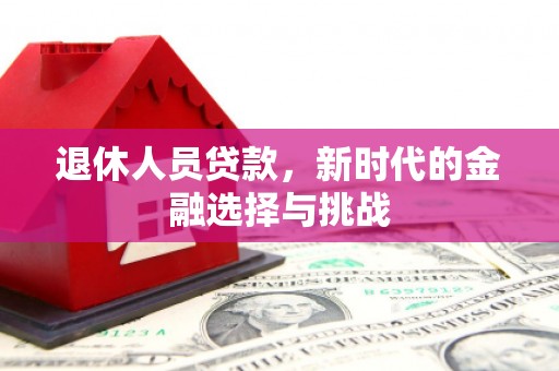 进贤退休人员贷款，新时代的金融选择与挑战