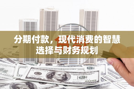 进贤分期付款，现代消费的智慧选择与财务规划