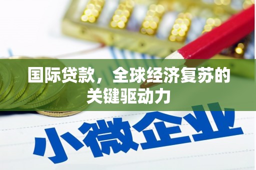 进贤国际贷款，全球经济复苏的关键驱动力