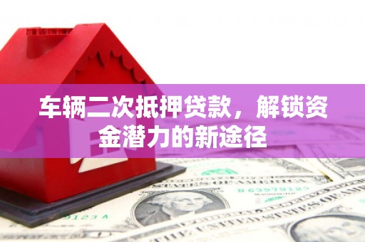 进贤车辆二次抵押贷款，解锁资金潜力的新途径