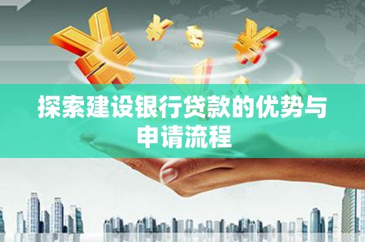 进贤探索建设银行贷款的优势与申请流程
