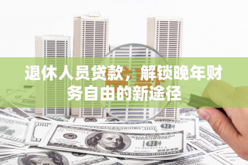进贤退休人员贷款，解锁晚年财务自由的新途径